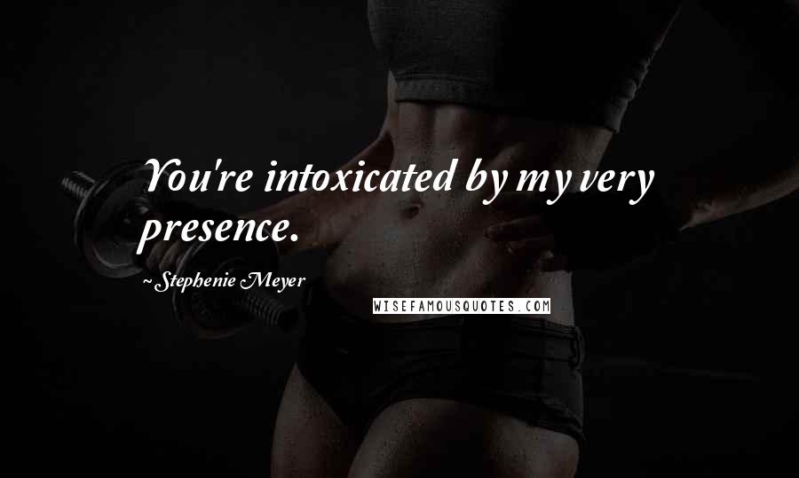 Stephenie Meyer Quotes: You're intoxicated by my very presence.