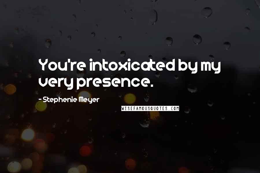 Stephenie Meyer Quotes: You're intoxicated by my very presence.