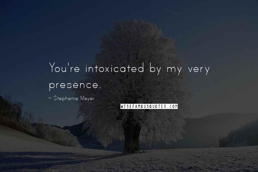 Stephenie Meyer Quotes: You're intoxicated by my very presence.