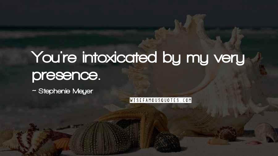 Stephenie Meyer Quotes: You're intoxicated by my very presence.
