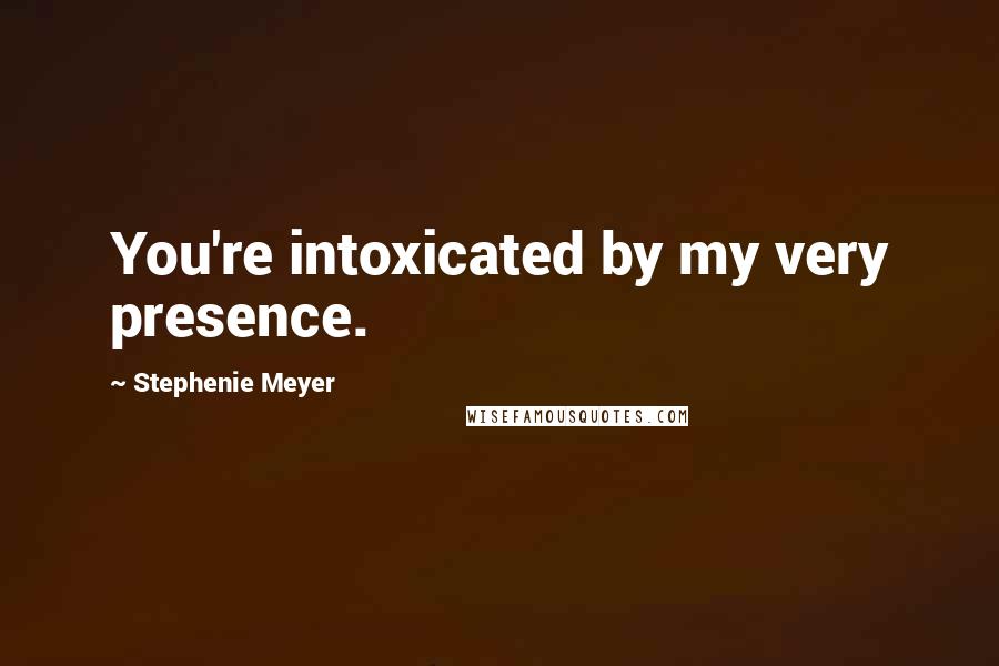 Stephenie Meyer Quotes: You're intoxicated by my very presence.