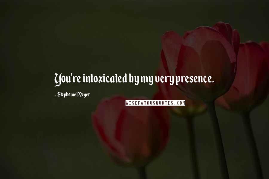 Stephenie Meyer Quotes: You're intoxicated by my very presence.