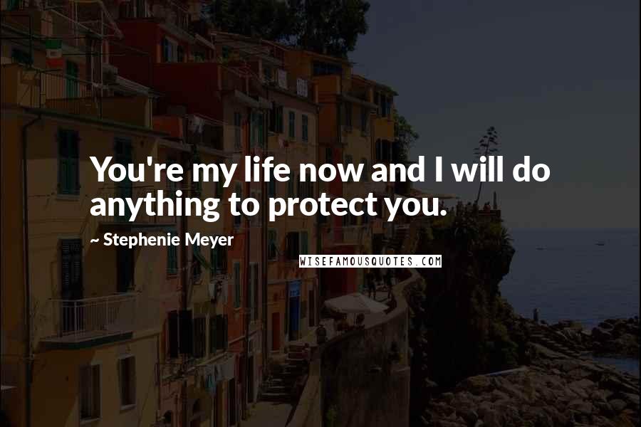 Stephenie Meyer Quotes: You're my life now and I will do anything to protect you.