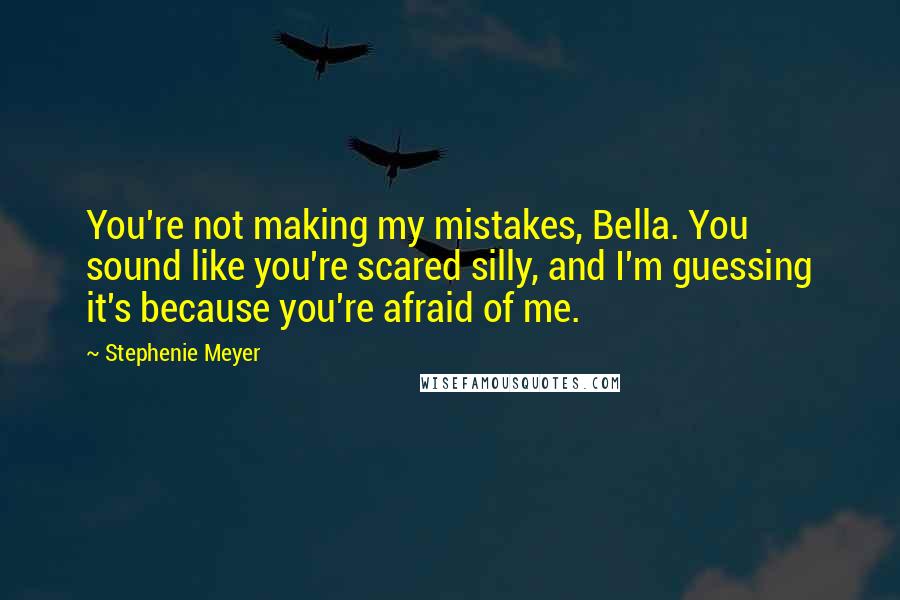 Stephenie Meyer Quotes: You're not making my mistakes, Bella. You sound like you're scared silly, and I'm guessing it's because you're afraid of me.