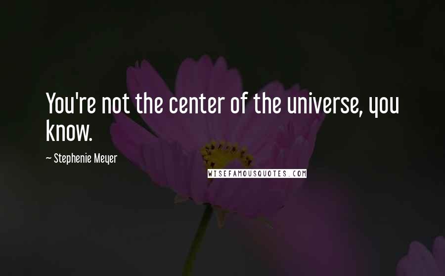 Stephenie Meyer Quotes: You're not the center of the universe, you know.