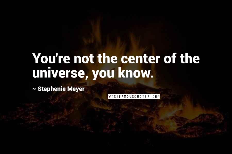 Stephenie Meyer Quotes: You're not the center of the universe, you know.