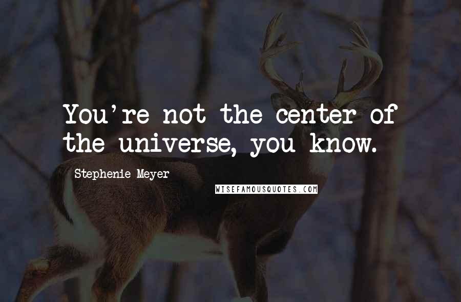 Stephenie Meyer Quotes: You're not the center of the universe, you know.