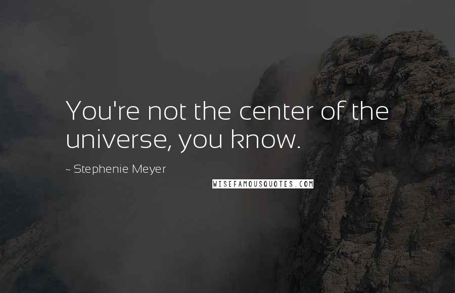 Stephenie Meyer Quotes: You're not the center of the universe, you know.