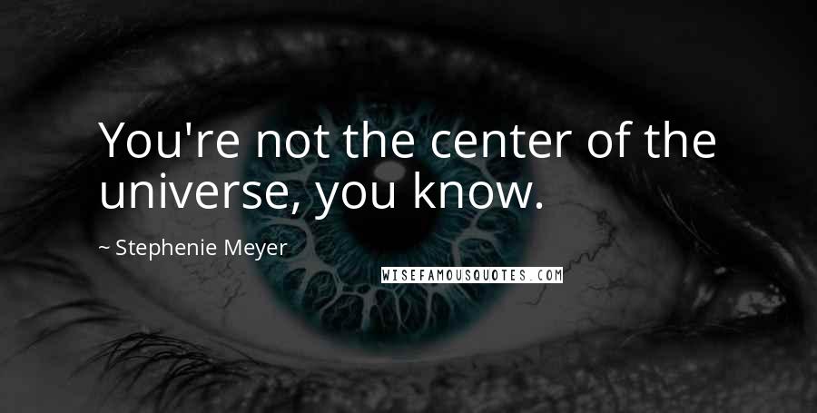 Stephenie Meyer Quotes: You're not the center of the universe, you know.
