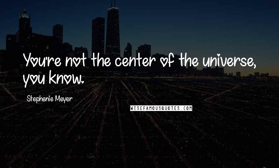 Stephenie Meyer Quotes: You're not the center of the universe, you know.