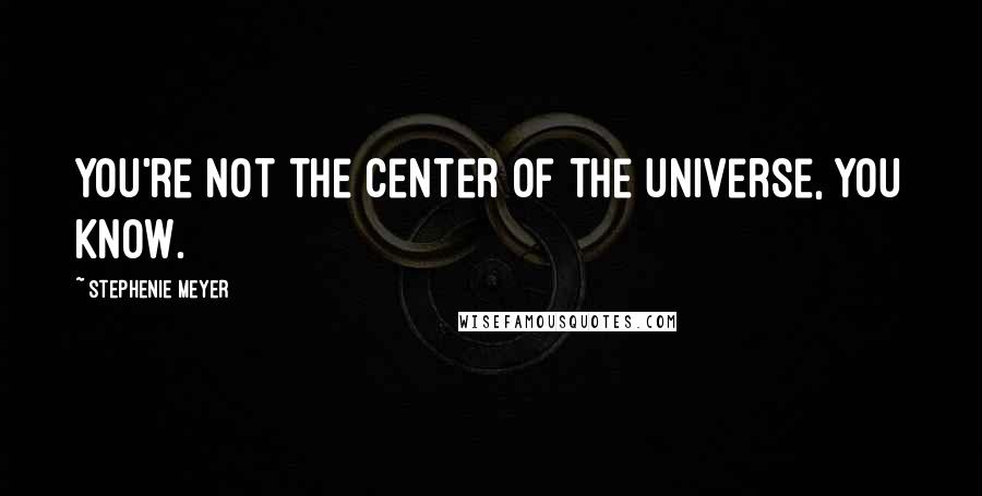 Stephenie Meyer Quotes: You're not the center of the universe, you know.