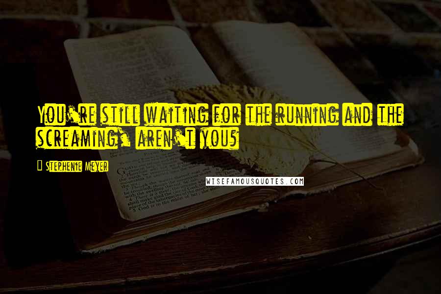 Stephenie Meyer Quotes: You're still waiting for the running and the screaming, aren't you?