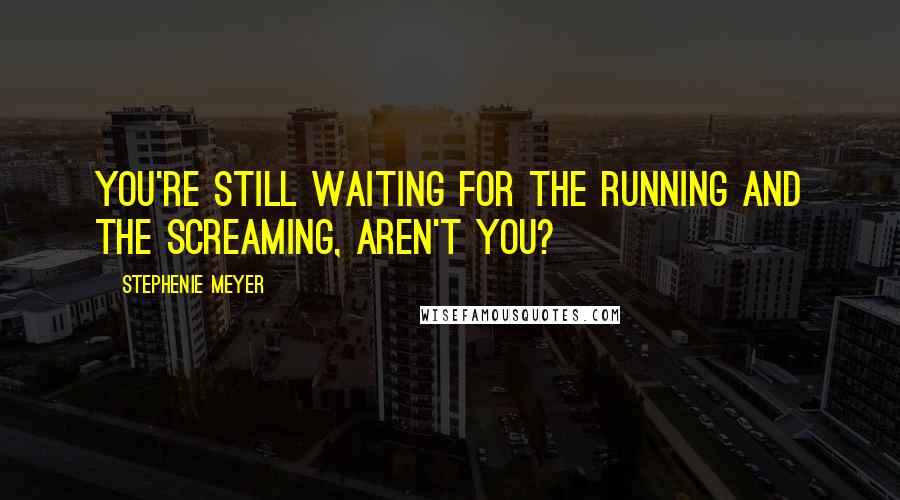 Stephenie Meyer Quotes: You're still waiting for the running and the screaming, aren't you?