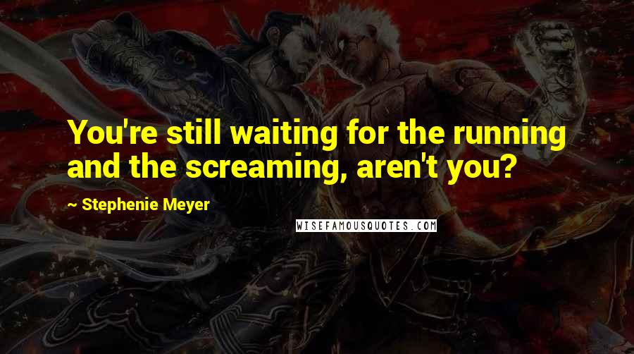 Stephenie Meyer Quotes: You're still waiting for the running and the screaming, aren't you?