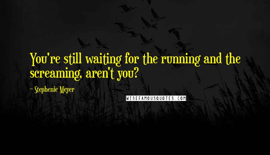 Stephenie Meyer Quotes: You're still waiting for the running and the screaming, aren't you?