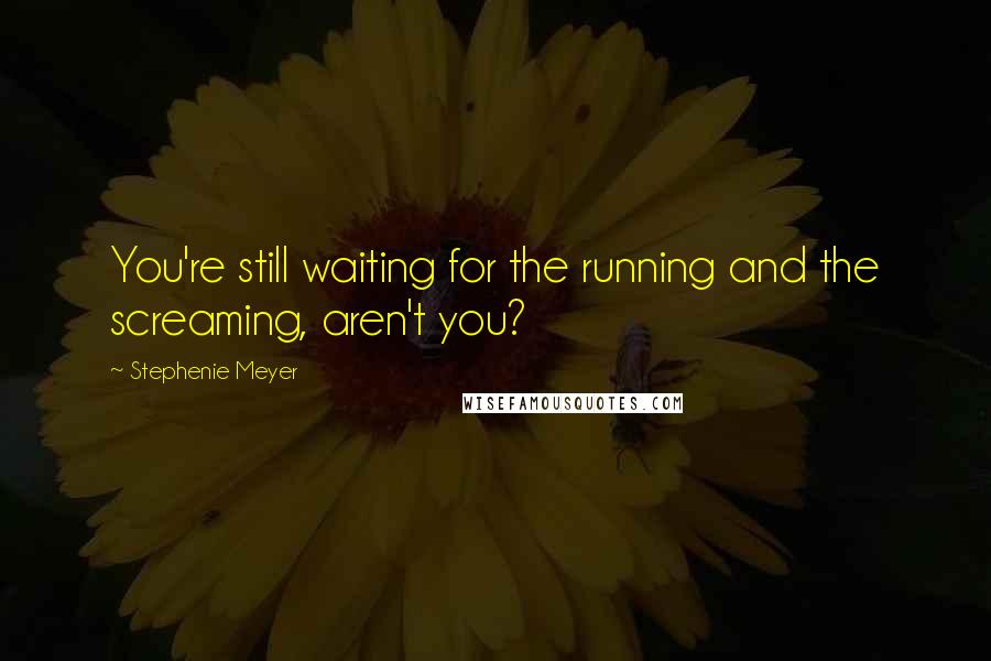 Stephenie Meyer Quotes: You're still waiting for the running and the screaming, aren't you?