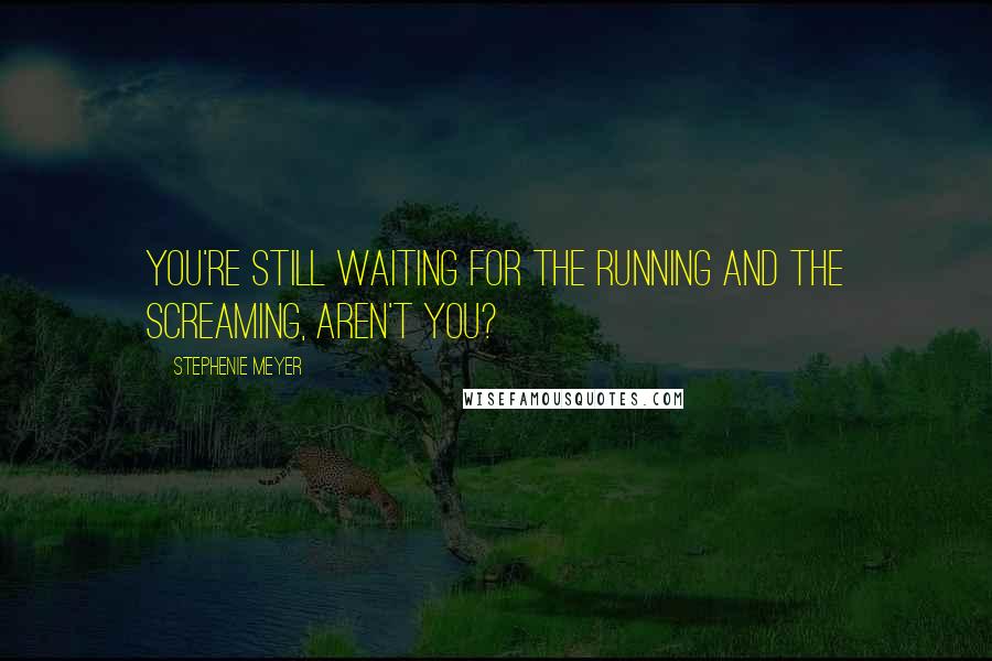 Stephenie Meyer Quotes: You're still waiting for the running and the screaming, aren't you?