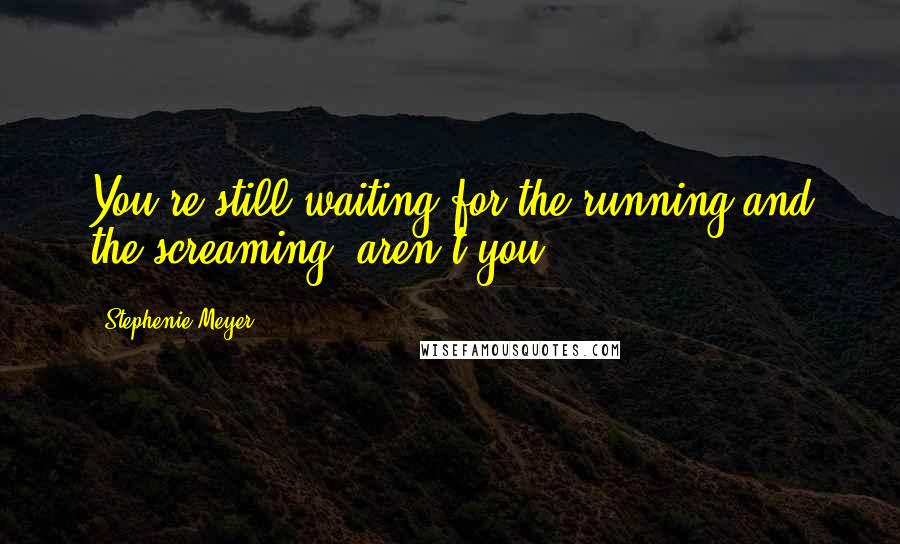 Stephenie Meyer Quotes: You're still waiting for the running and the screaming, aren't you?