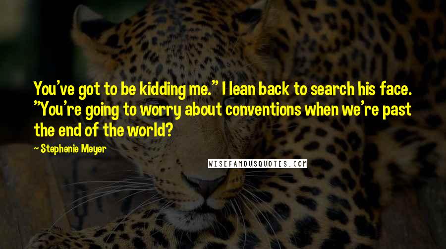 Stephenie Meyer Quotes: You've got to be kidding me." I lean back to search his face. "You're going to worry about conventions when we're past the end of the world?