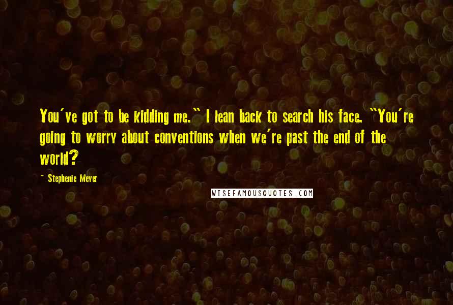 Stephenie Meyer Quotes: You've got to be kidding me." I lean back to search his face. "You're going to worry about conventions when we're past the end of the world?