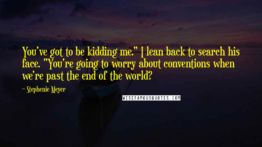 Stephenie Meyer Quotes: You've got to be kidding me." I lean back to search his face. "You're going to worry about conventions when we're past the end of the world?