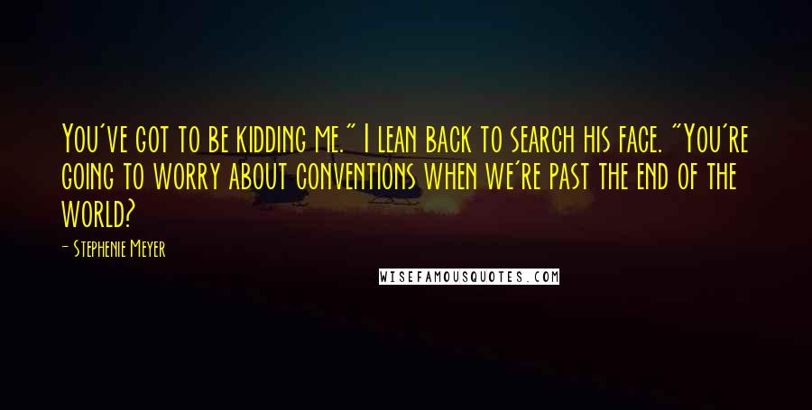 Stephenie Meyer Quotes: You've got to be kidding me." I lean back to search his face. "You're going to worry about conventions when we're past the end of the world?