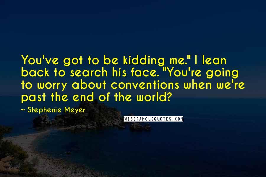 Stephenie Meyer Quotes: You've got to be kidding me." I lean back to search his face. "You're going to worry about conventions when we're past the end of the world?