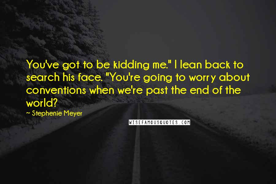 Stephenie Meyer Quotes: You've got to be kidding me." I lean back to search his face. "You're going to worry about conventions when we're past the end of the world?