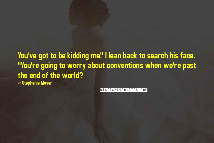 Stephenie Meyer Quotes: You've got to be kidding me." I lean back to search his face. "You're going to worry about conventions when we're past the end of the world?