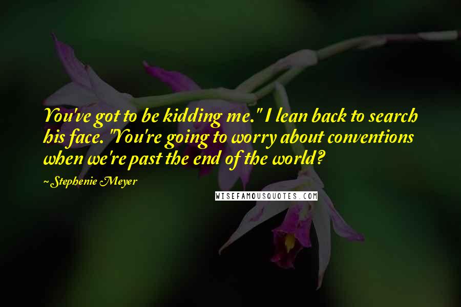 Stephenie Meyer Quotes: You've got to be kidding me." I lean back to search his face. "You're going to worry about conventions when we're past the end of the world?