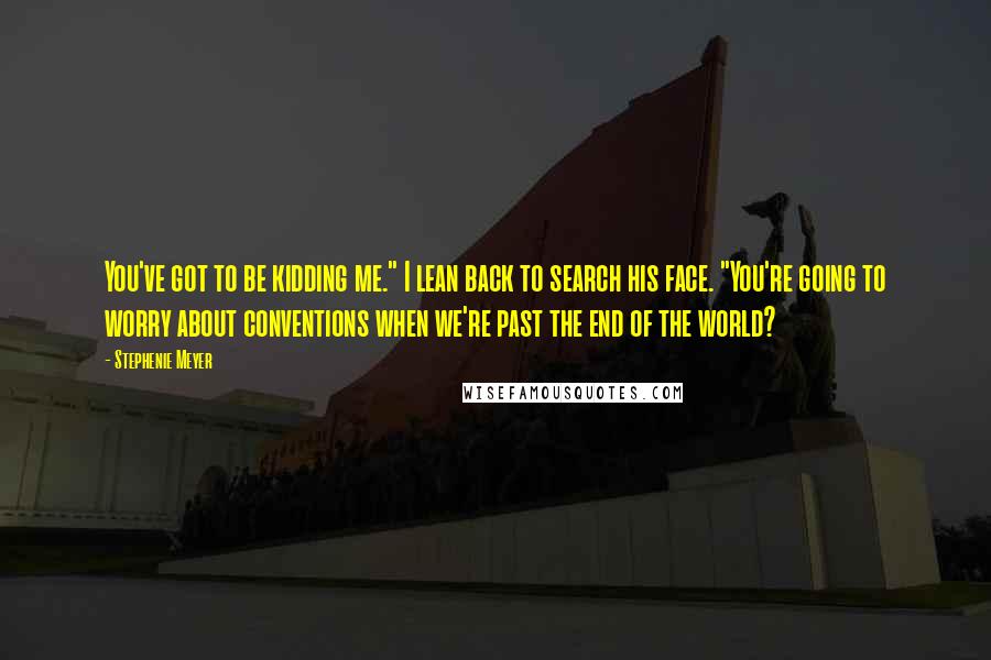 Stephenie Meyer Quotes: You've got to be kidding me." I lean back to search his face. "You're going to worry about conventions when we're past the end of the world?