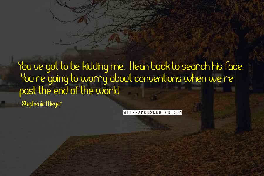 Stephenie Meyer Quotes: You've got to be kidding me." I lean back to search his face. "You're going to worry about conventions when we're past the end of the world?