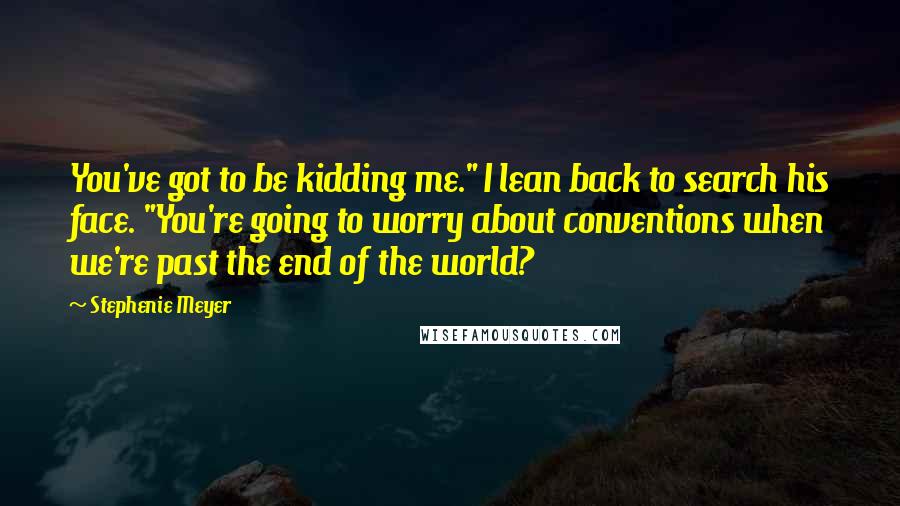 Stephenie Meyer Quotes: You've got to be kidding me." I lean back to search his face. "You're going to worry about conventions when we're past the end of the world?