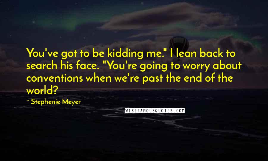 Stephenie Meyer Quotes: You've got to be kidding me." I lean back to search his face. "You're going to worry about conventions when we're past the end of the world?