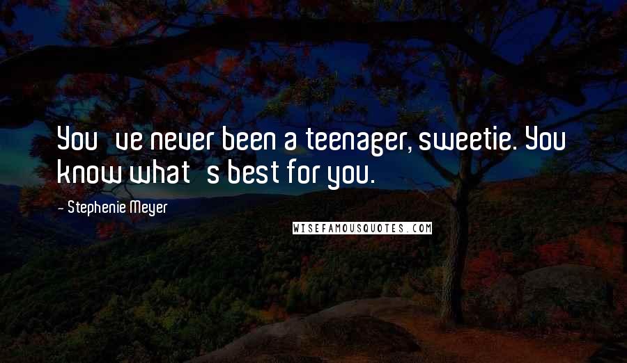 Stephenie Meyer Quotes: You've never been a teenager, sweetie. You know what's best for you.