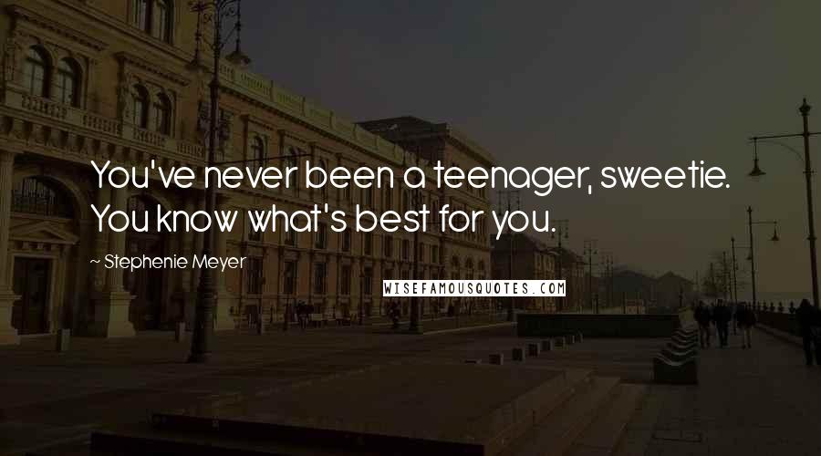 Stephenie Meyer Quotes: You've never been a teenager, sweetie. You know what's best for you.