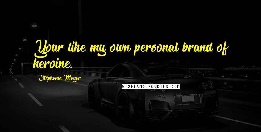Stephenie Meyer Quotes: Your like my own personal brand of heroine.