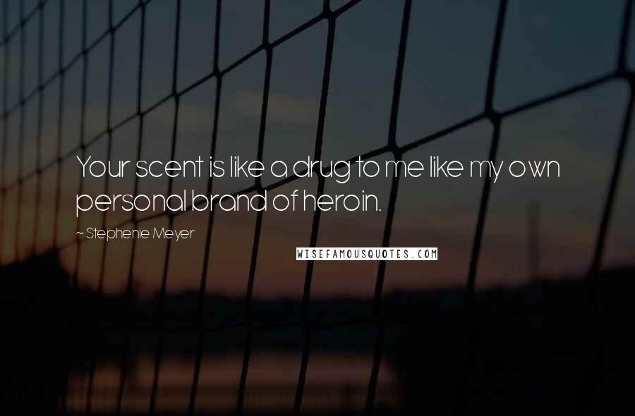 Stephenie Meyer Quotes: Your scent is like a drug to me like my own personal brand of heroin.