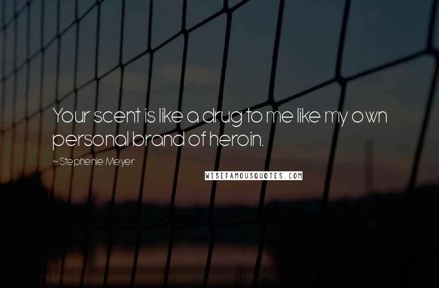 Stephenie Meyer Quotes: Your scent is like a drug to me like my own personal brand of heroin.