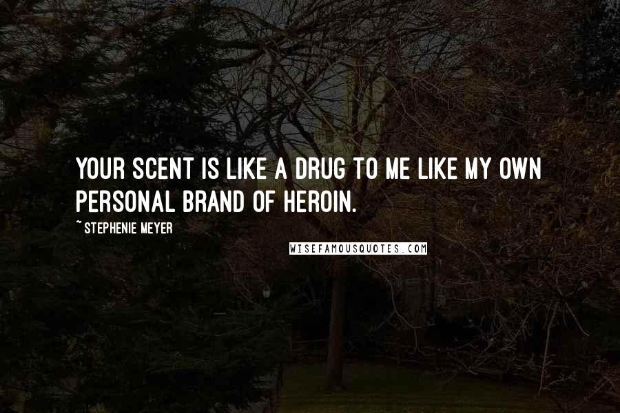 Stephenie Meyer Quotes: Your scent is like a drug to me like my own personal brand of heroin.