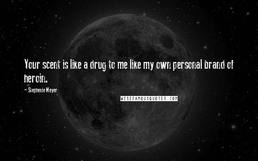 Stephenie Meyer Quotes: Your scent is like a drug to me like my own personal brand of heroin.