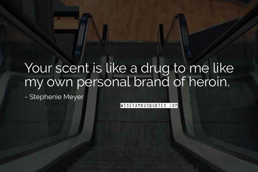 Stephenie Meyer Quotes: Your scent is like a drug to me like my own personal brand of heroin.