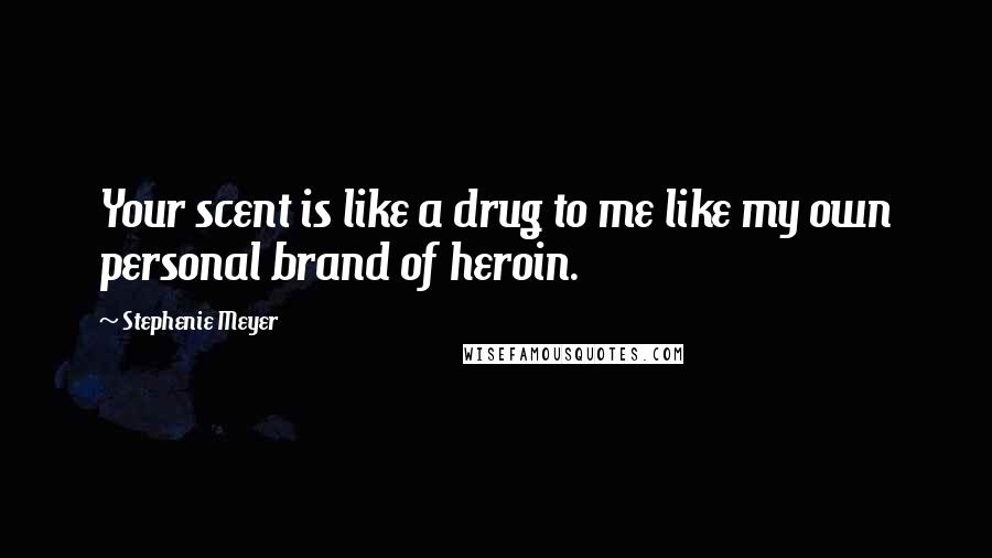 Stephenie Meyer Quotes: Your scent is like a drug to me like my own personal brand of heroin.