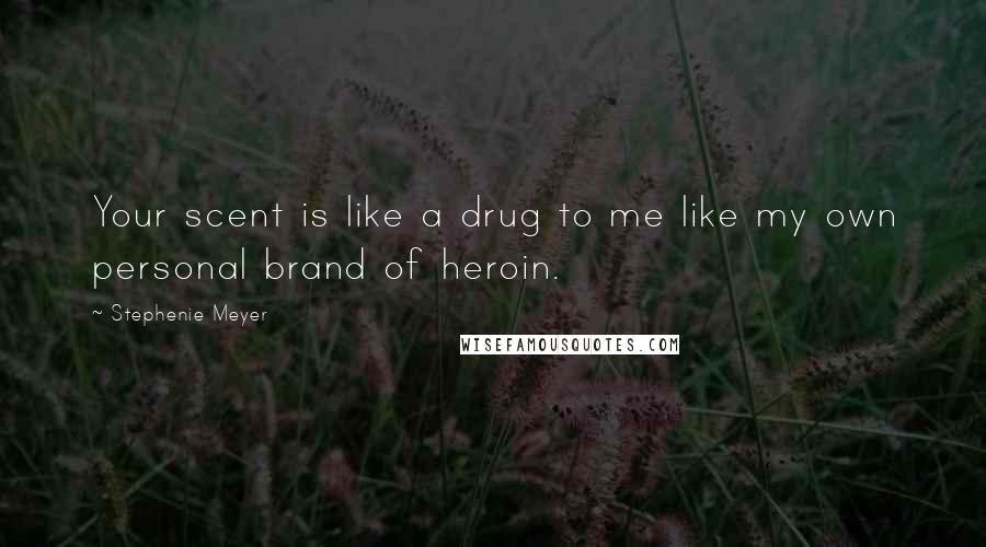 Stephenie Meyer Quotes: Your scent is like a drug to me like my own personal brand of heroin.