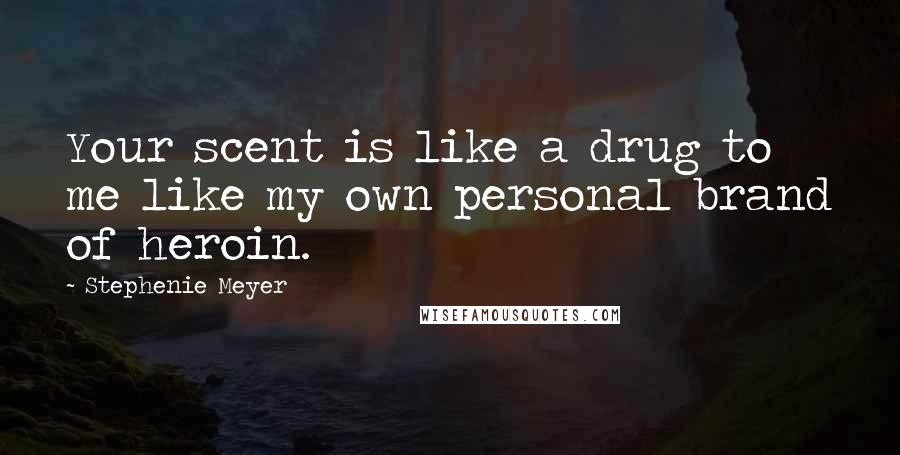 Stephenie Meyer Quotes: Your scent is like a drug to me like my own personal brand of heroin.