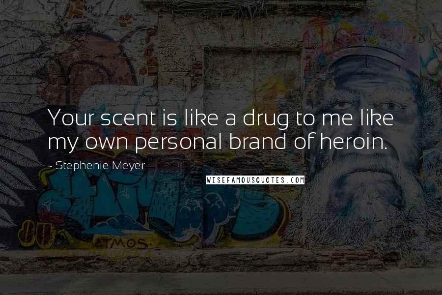 Stephenie Meyer Quotes: Your scent is like a drug to me like my own personal brand of heroin.