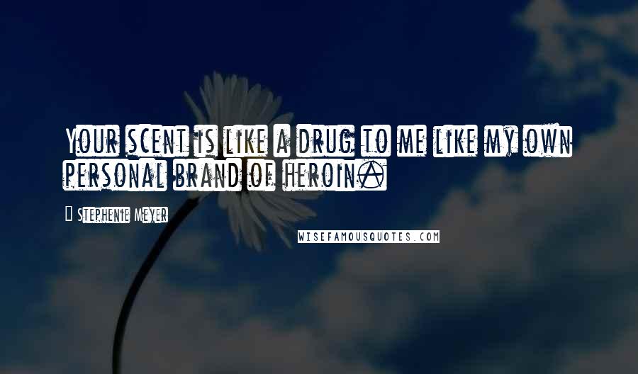 Stephenie Meyer Quotes: Your scent is like a drug to me like my own personal brand of heroin.