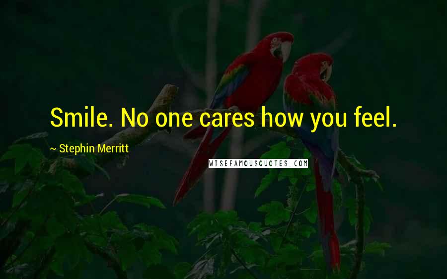 Stephin Merritt Quotes: Smile. No one cares how you feel.