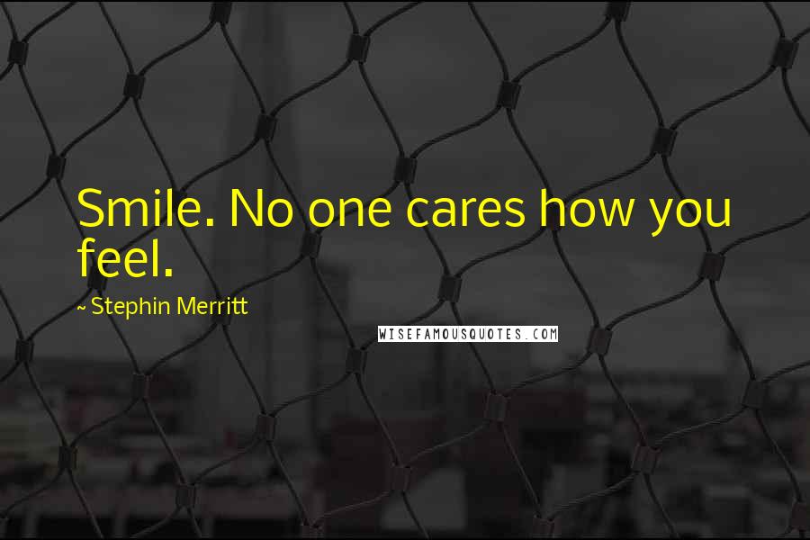 Stephin Merritt Quotes: Smile. No one cares how you feel.