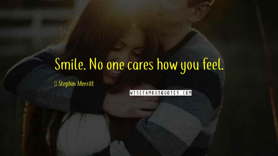 Stephin Merritt Quotes: Smile. No one cares how you feel.